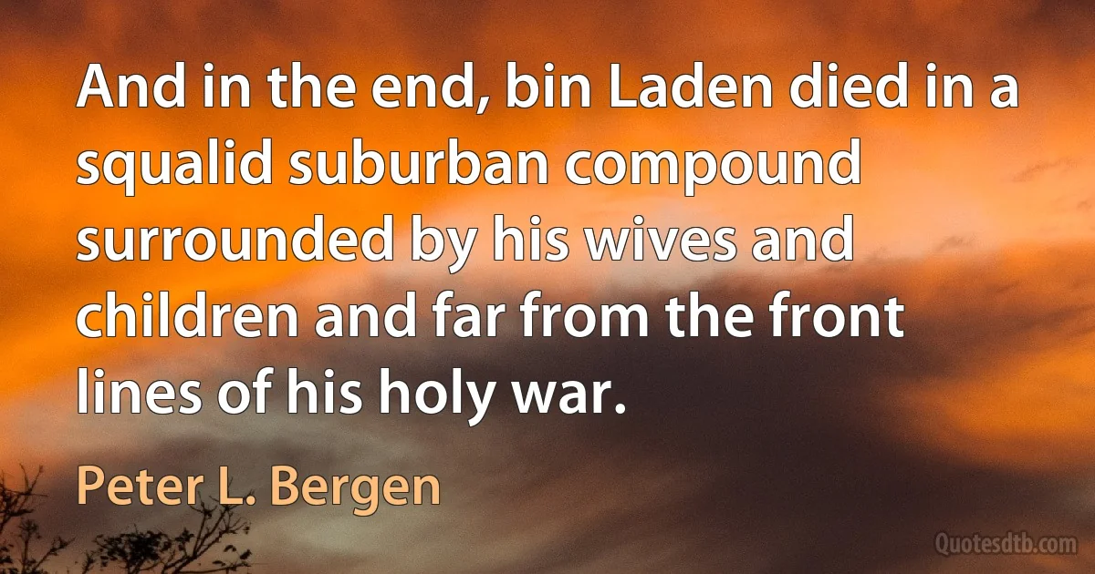 And in the end, bin Laden died in a squalid suburban compound surrounded by his wives and children and far from the front lines of his holy war. (Peter L. Bergen)