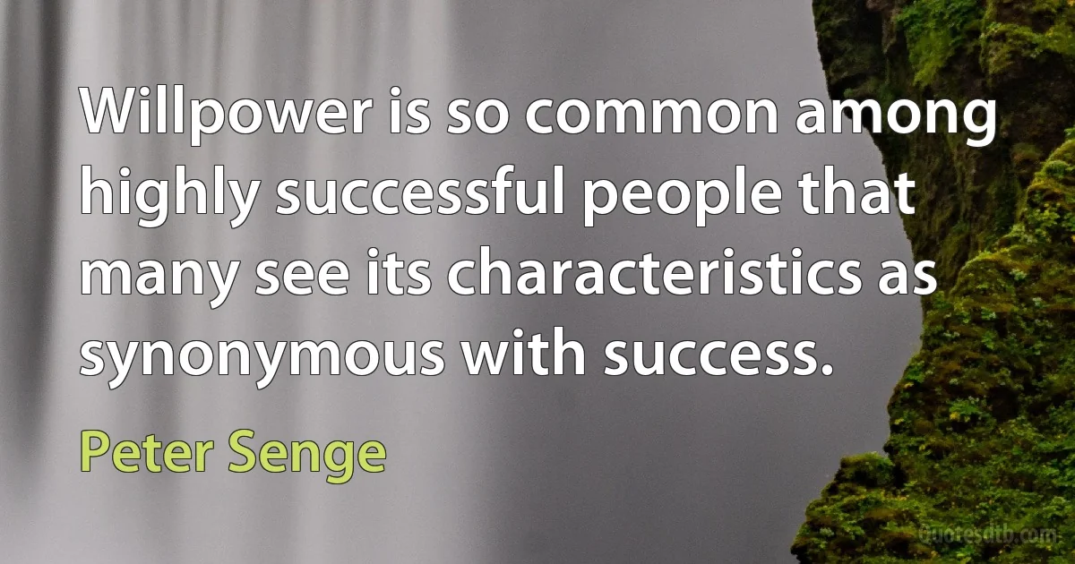 Willpower is so common among highly successful people that many see its characteristics as synonymous with success. (Peter Senge)