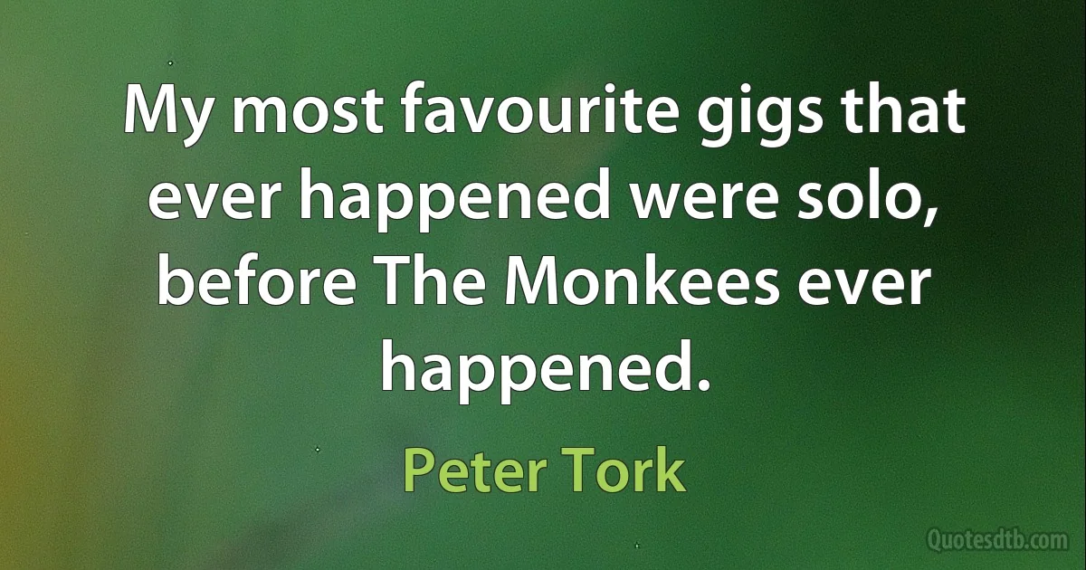 My most favourite gigs that ever happened were solo, before The Monkees ever happened. (Peter Tork)