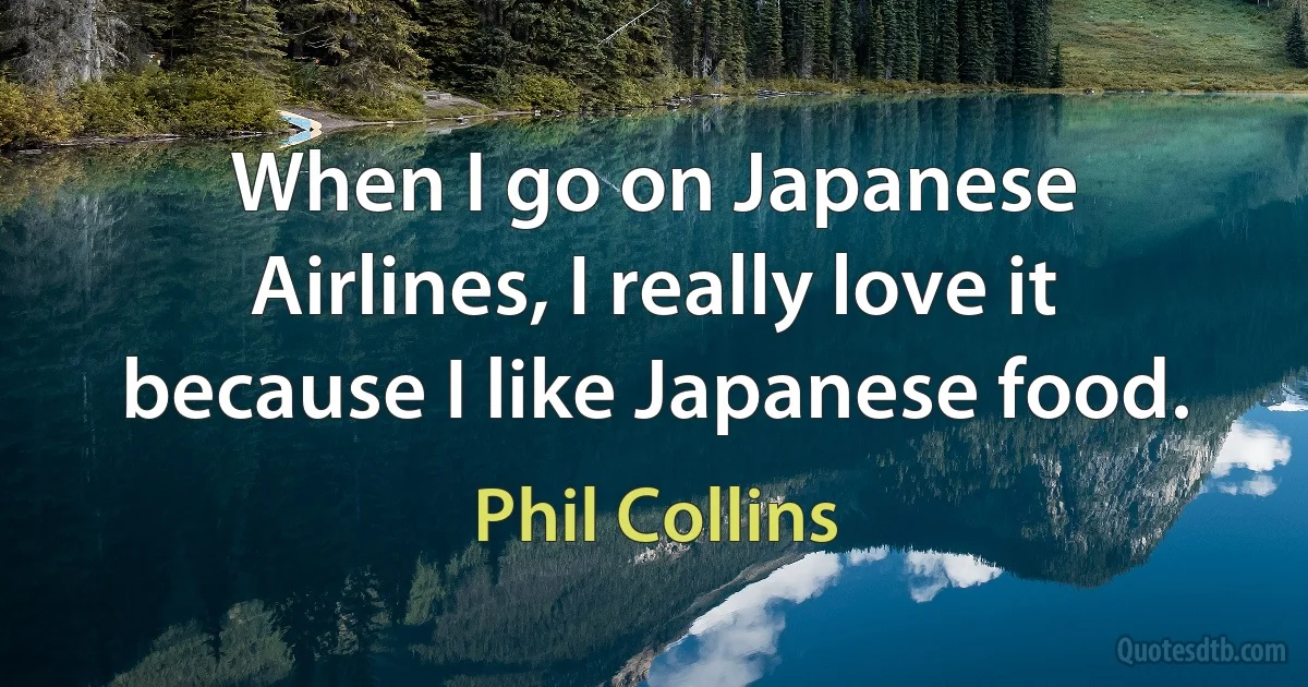 When I go on Japanese Airlines, I really love it because I like Japanese food. (Phil Collins)