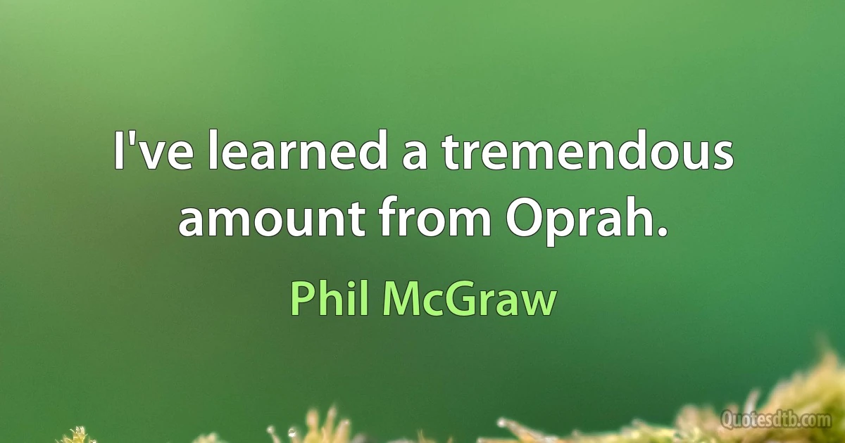 I've learned a tremendous amount from Oprah. (Phil McGraw)