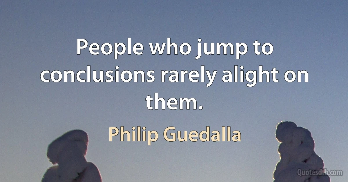 People who jump to conclusions rarely alight on them. (Philip Guedalla)