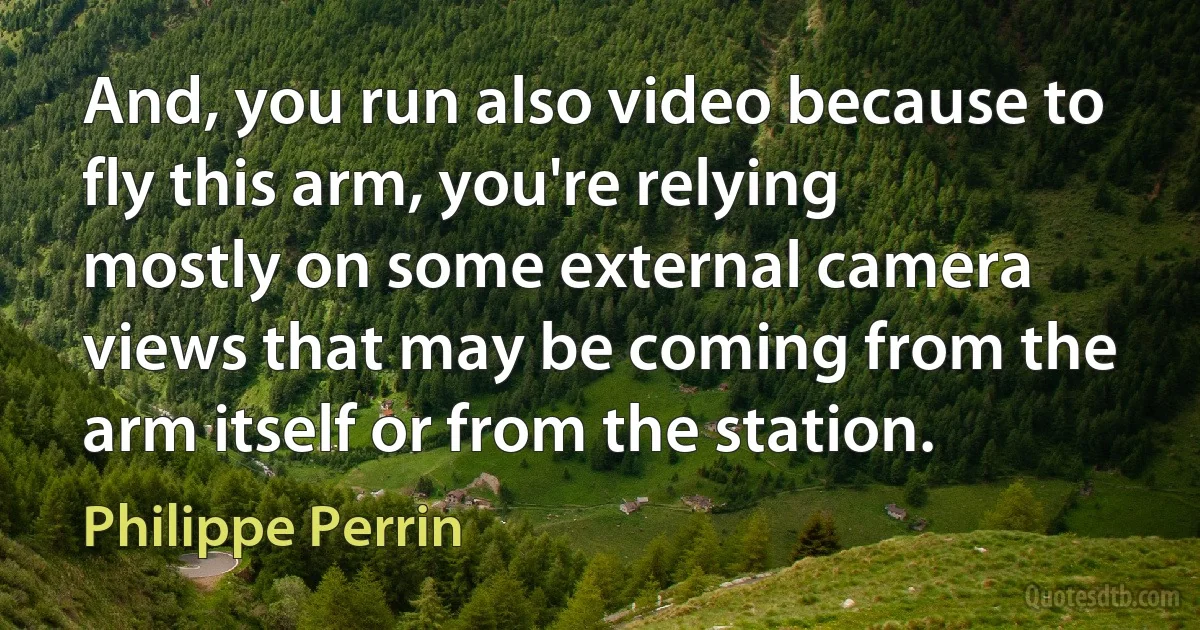 And, you run also video because to fly this arm, you're relying mostly on some external camera views that may be coming from the arm itself or from the station. (Philippe Perrin)