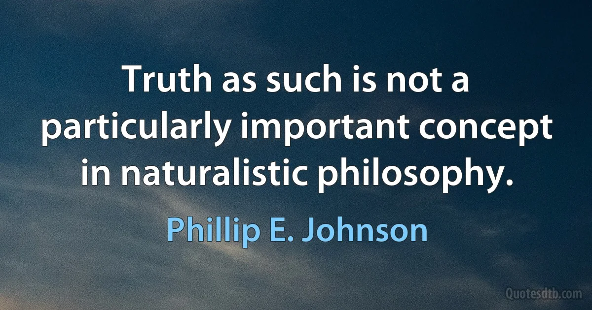 Truth as such is not a particularly important concept in naturalistic philosophy. (Phillip E. Johnson)