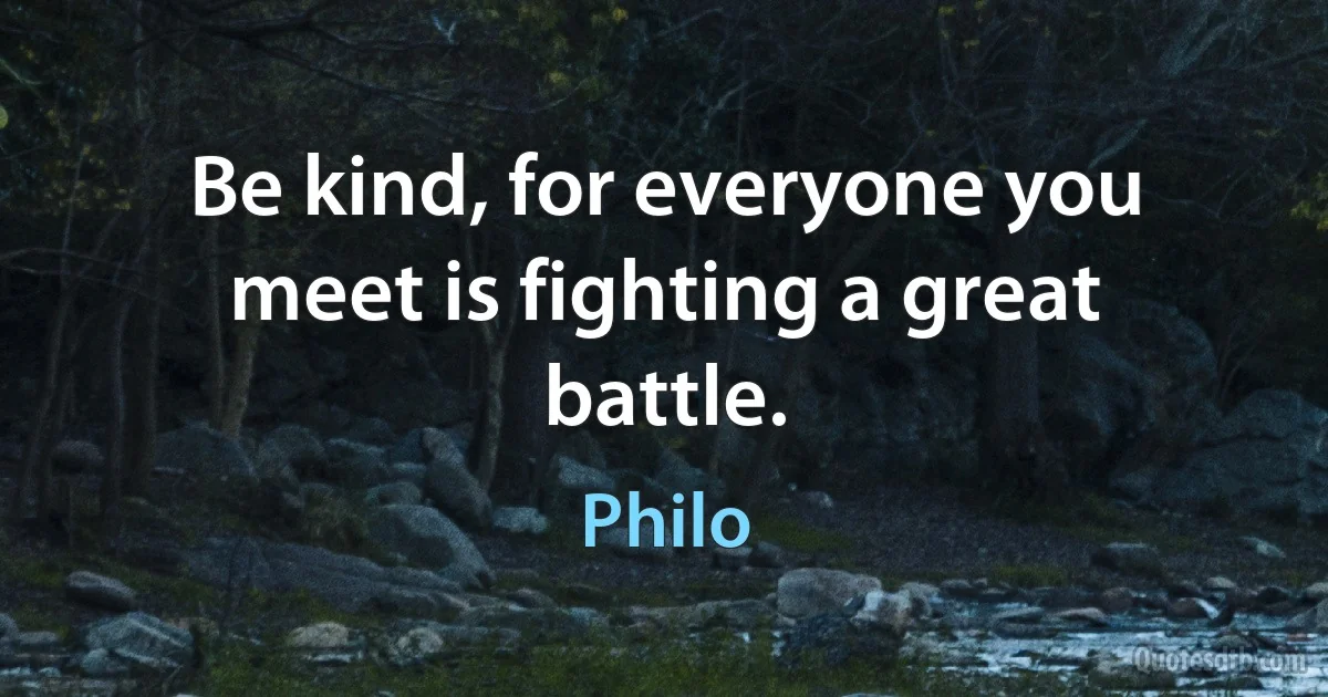 Be kind, for everyone you meet is fighting a great battle. (Philo)