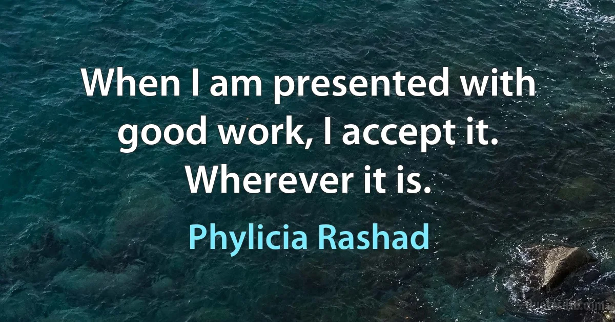 When I am presented with good work, I accept it. Wherever it is. (Phylicia Rashad)