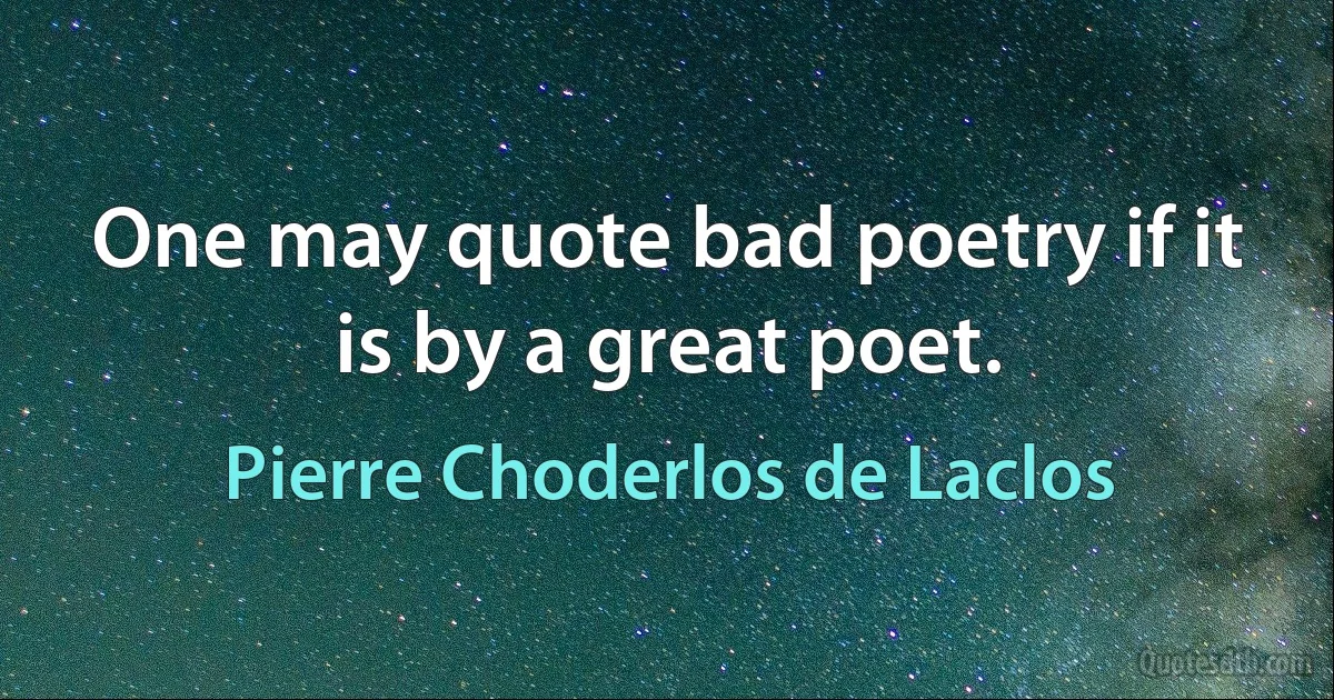 One may quote bad poetry if it is by a great poet. (Pierre Choderlos de Laclos)