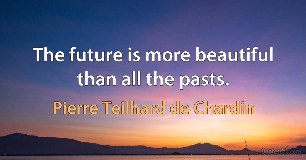 The future is more beautiful than all the pasts. (Pierre Teilhard de Chardin)