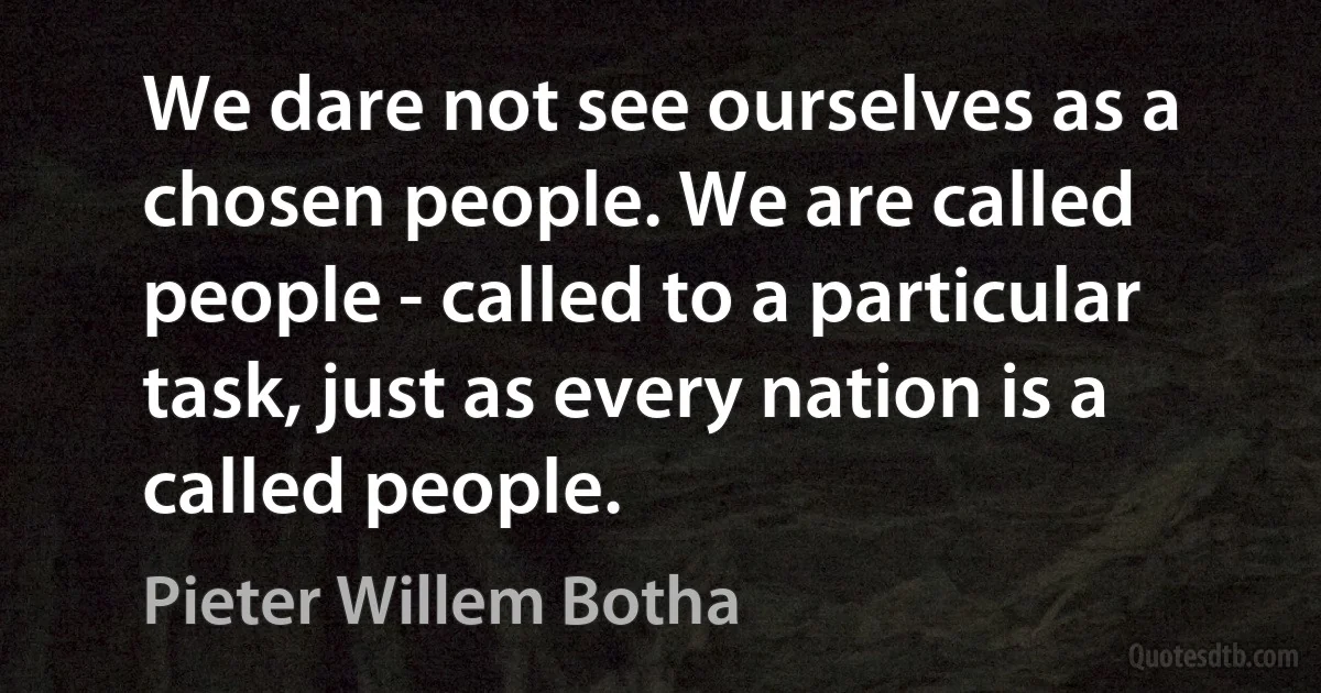 We dare not see ourselves as a chosen people. We are called people - called to a particular task, just as every nation is a called people. (Pieter Willem Botha)