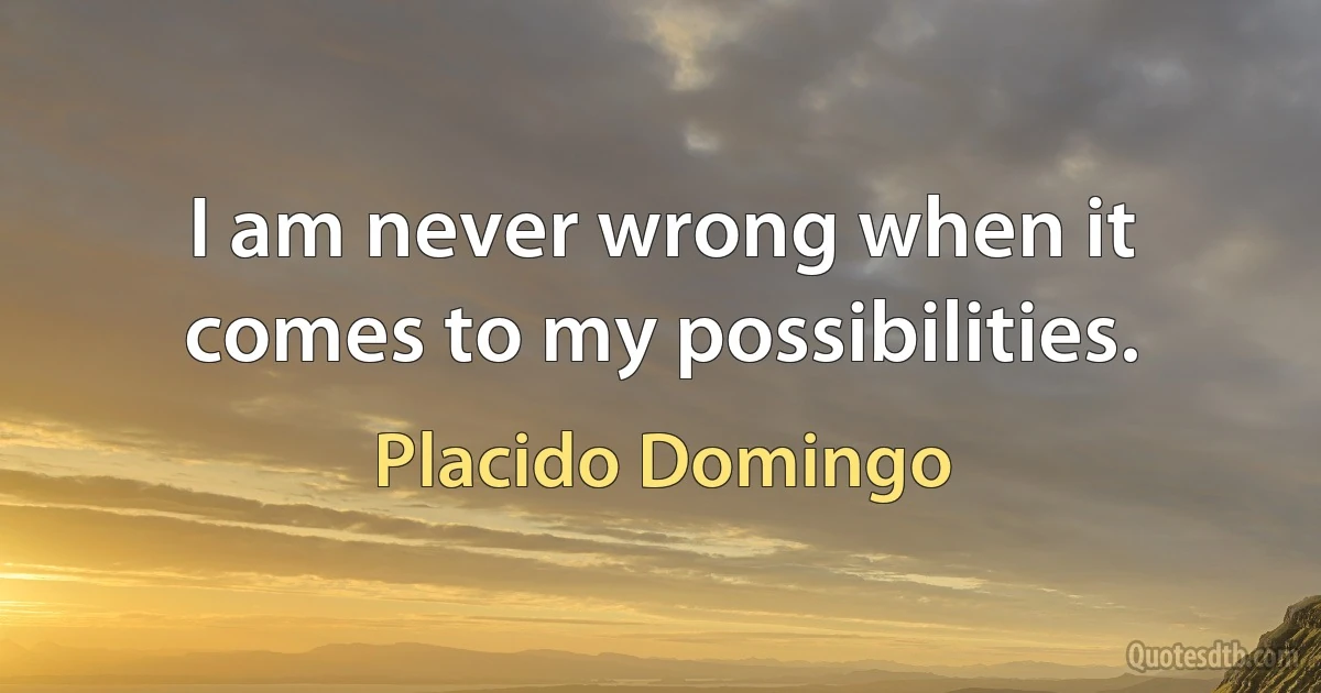 I am never wrong when it comes to my possibilities. (Placido Domingo)