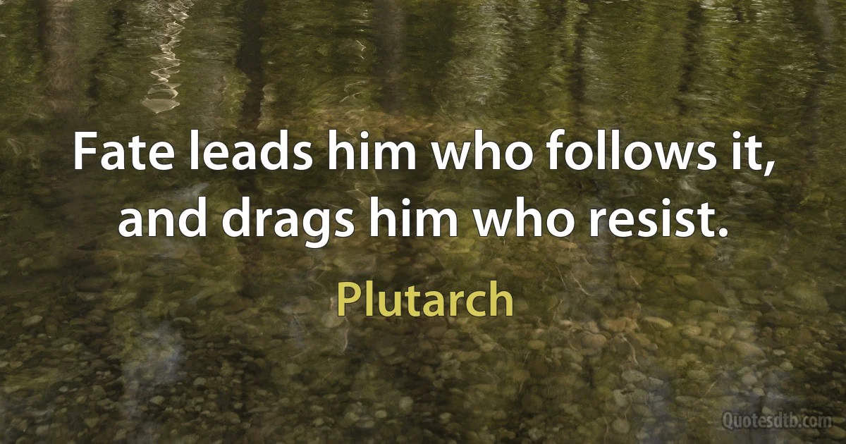 Fate leads him who follows it, and drags him who resist. (Plutarch)