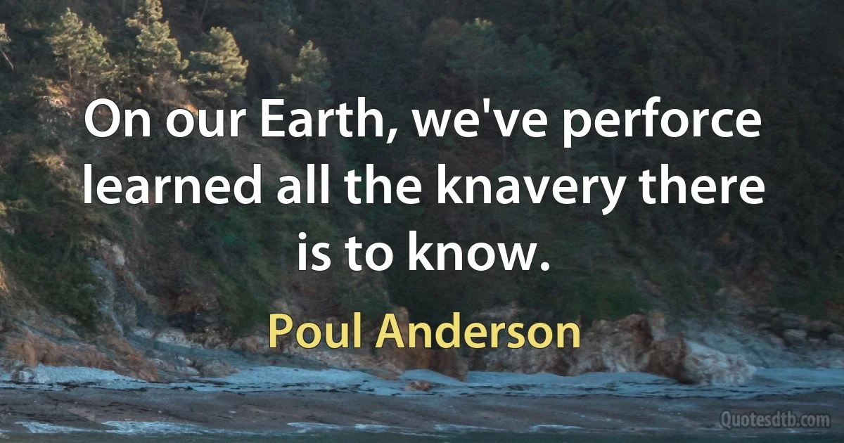 On our Earth, we've perforce learned all the knavery there is to know. (Poul Anderson)