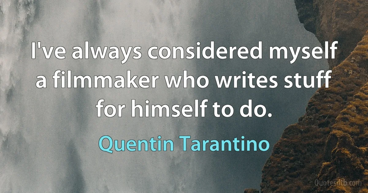 I've always considered myself a filmmaker who writes stuff for himself to do. (Quentin Tarantino)