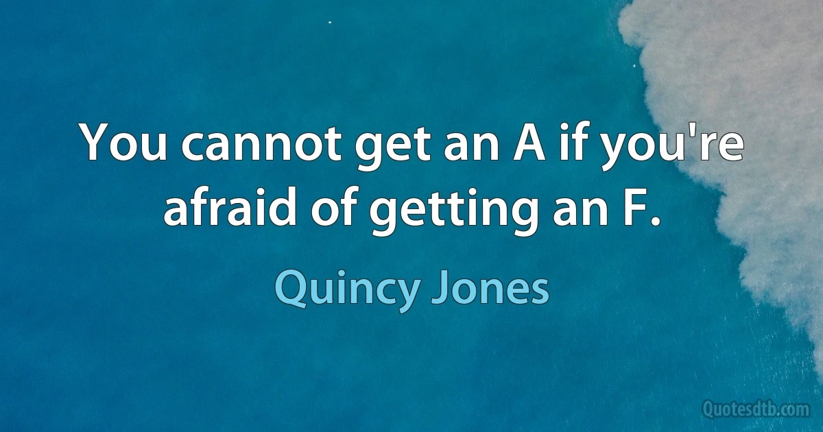 You cannot get an A if you're afraid of getting an F. (Quincy Jones)