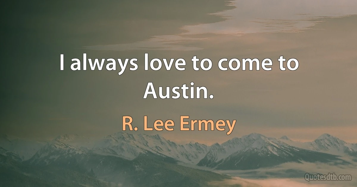 I always love to come to Austin. (R. Lee Ermey)