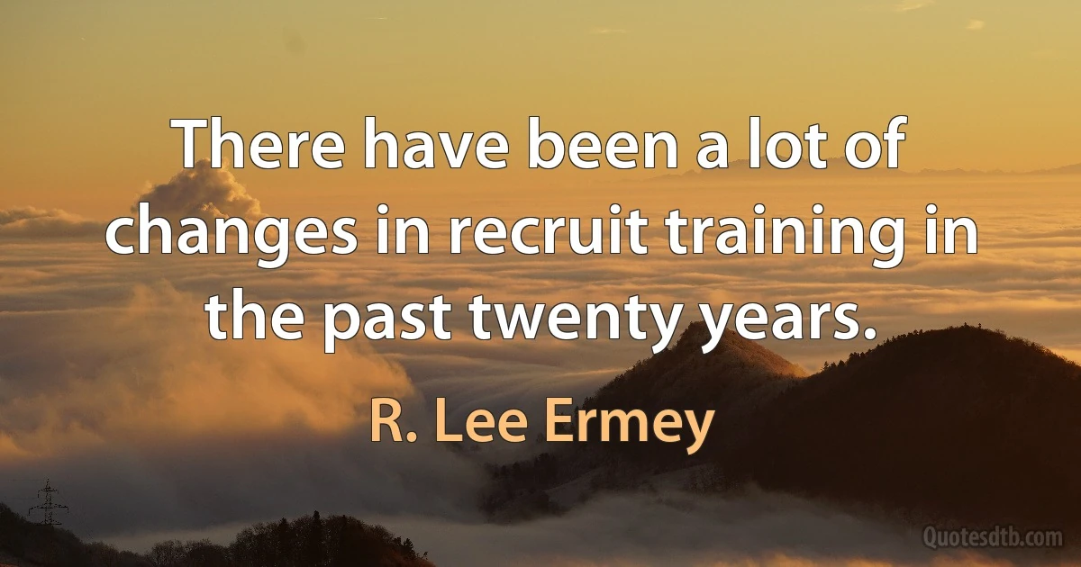 There have been a lot of changes in recruit training in the past twenty years. (R. Lee Ermey)