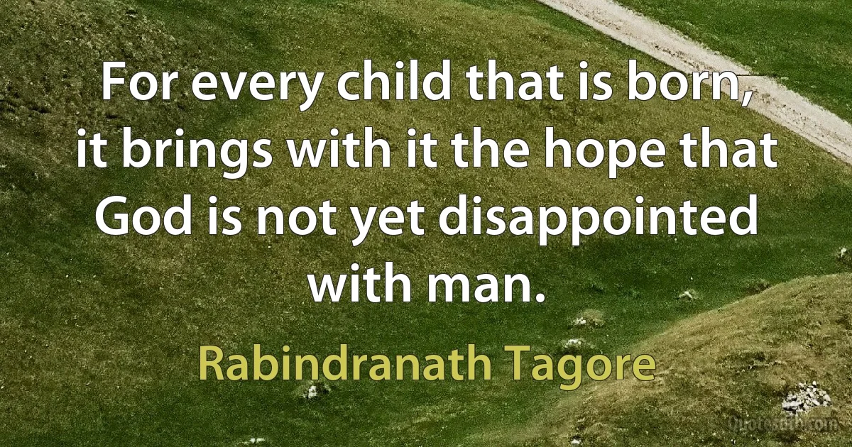 For every child that is born, it brings with it the hope that God is not yet disappointed with man. (Rabindranath Tagore)