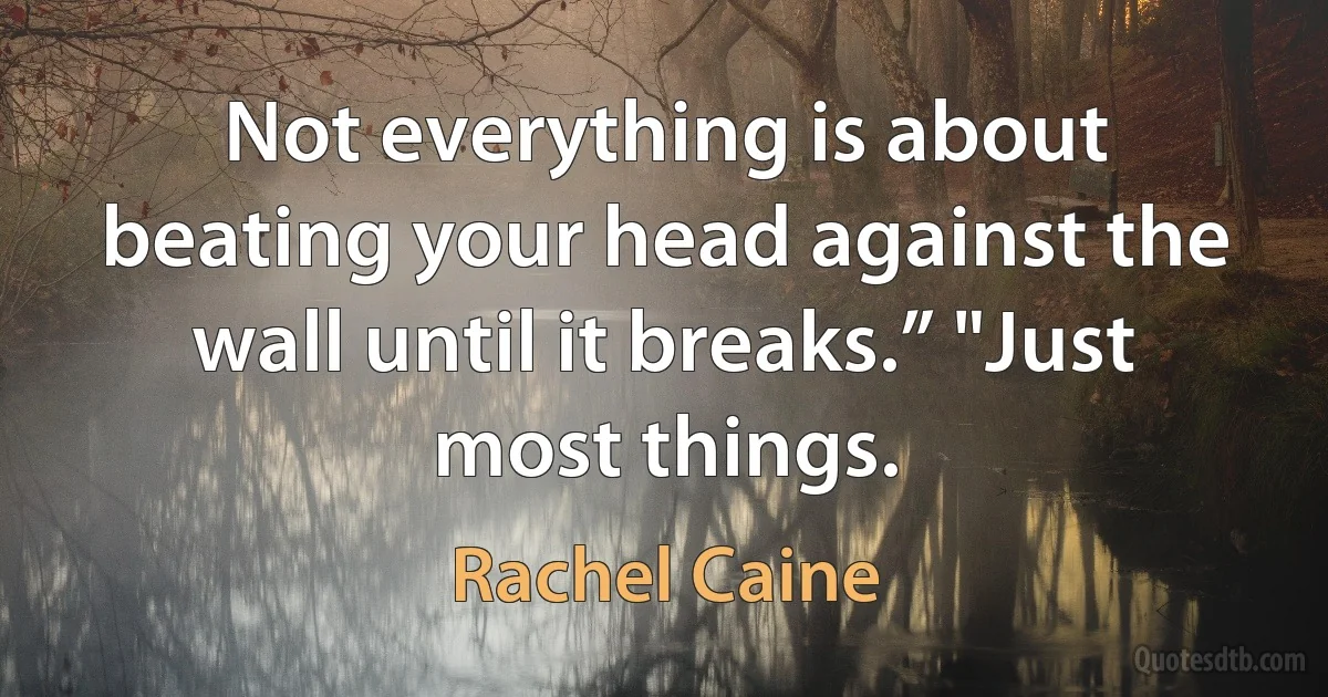 Not everything is about beating your head against the wall until it breaks.” "Just most things. (Rachel Caine)