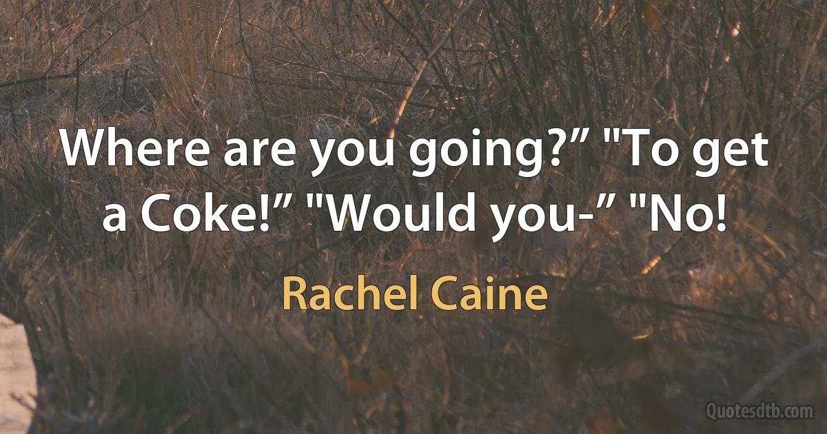 Where are you going?” "To get a Coke!” "Would you-” "No! (Rachel Caine)