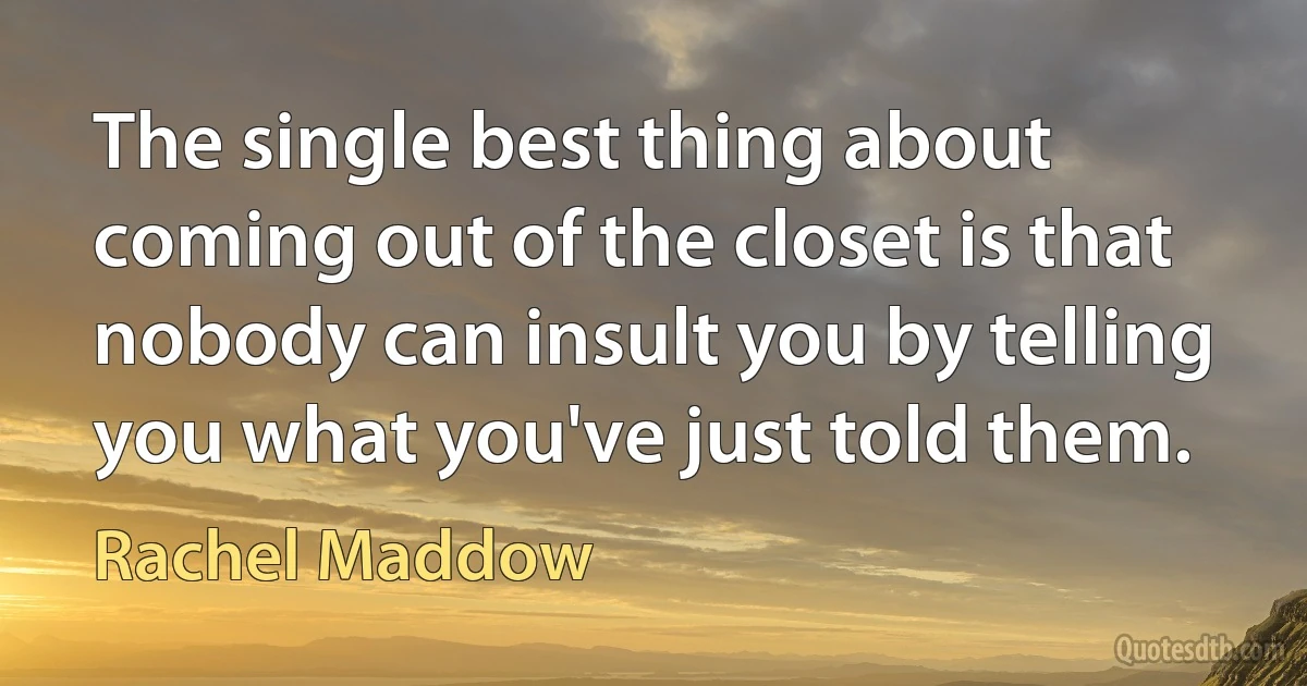 The single best thing about coming out of the closet is that nobody can insult you by telling you what you've just told them. (Rachel Maddow)