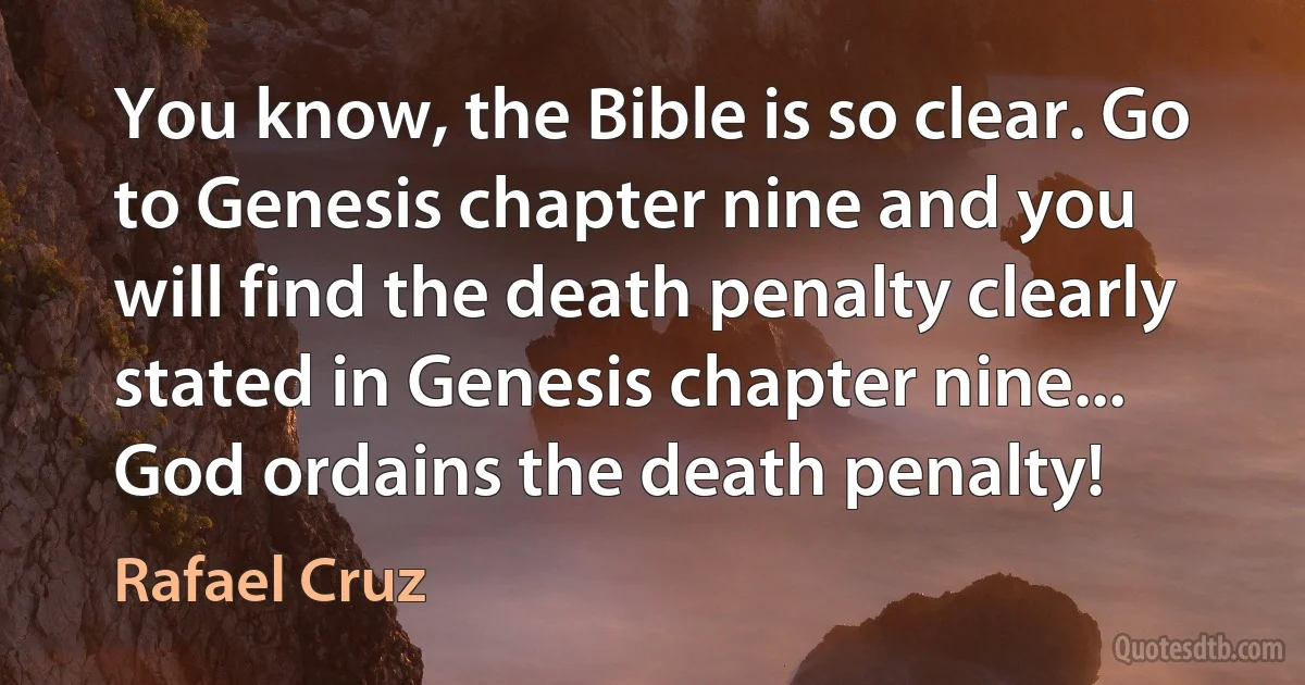 You know, the Bible is so clear. Go to Genesis chapter nine and you will find the death penalty clearly stated in Genesis chapter nine... God ordains the death penalty! (Rafael Cruz)