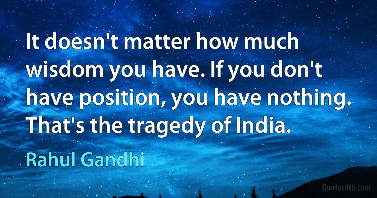 It doesn't matter how much wisdom you have. If you don't have position, you have nothing. That's the tragedy of India. (Rahul Gandhi)