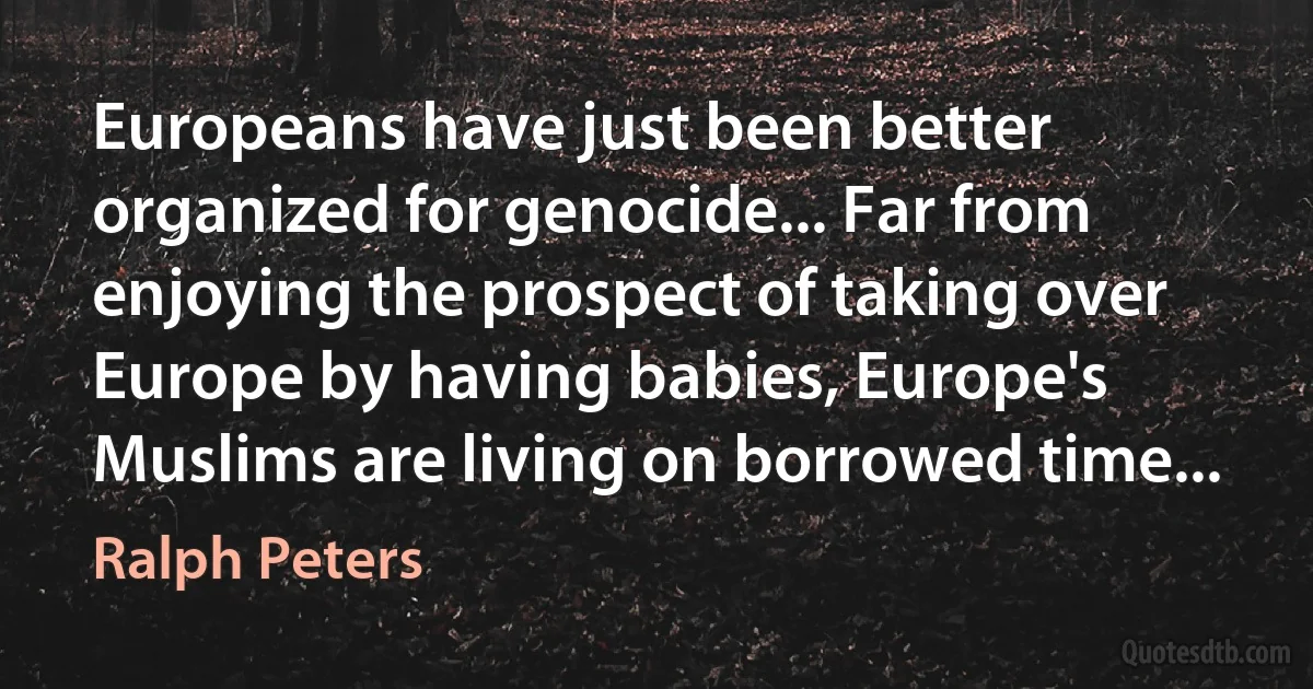 Europeans have just been better organized for genocide... Far from enjoying the prospect of taking over Europe by having babies, Europe's Muslims are living on borrowed time... (Ralph Peters)