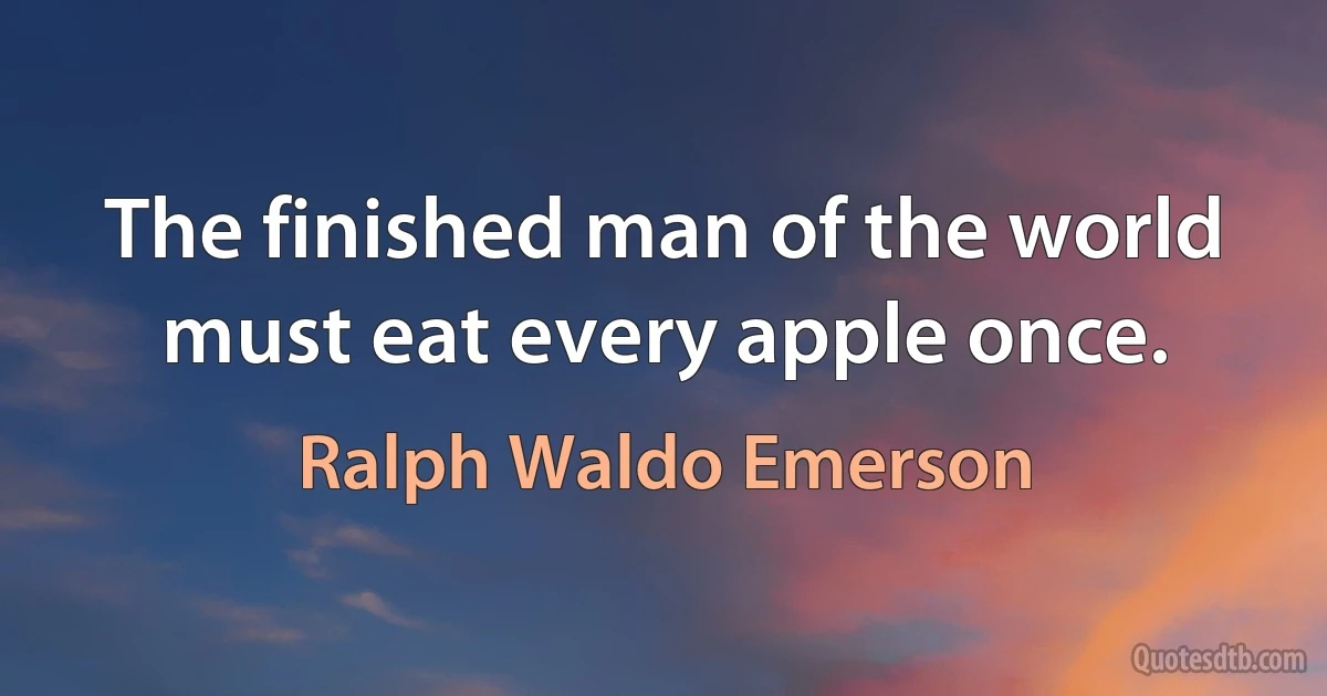 The finished man of the world must eat every apple once. (Ralph Waldo Emerson)