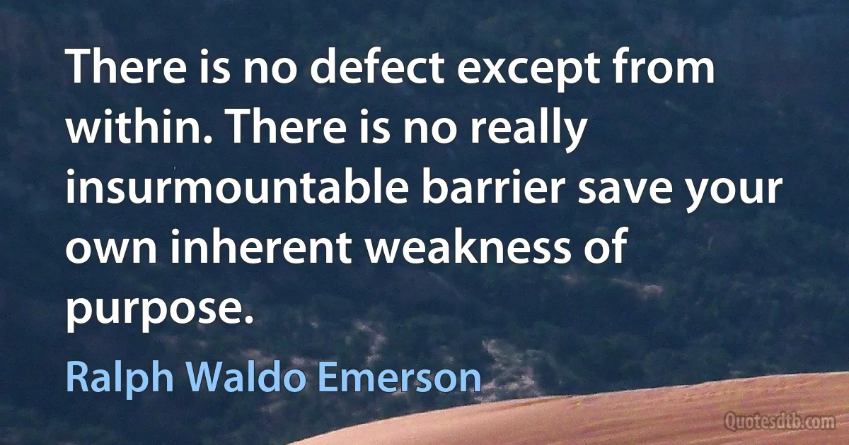 There is no defect except from within. There is no really insurmountable barrier save your own inherent weakness of purpose. (Ralph Waldo Emerson)