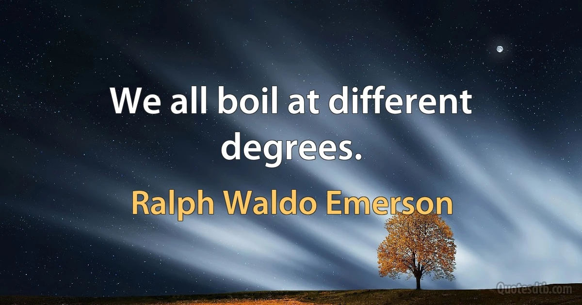 We all boil at different degrees. (Ralph Waldo Emerson)