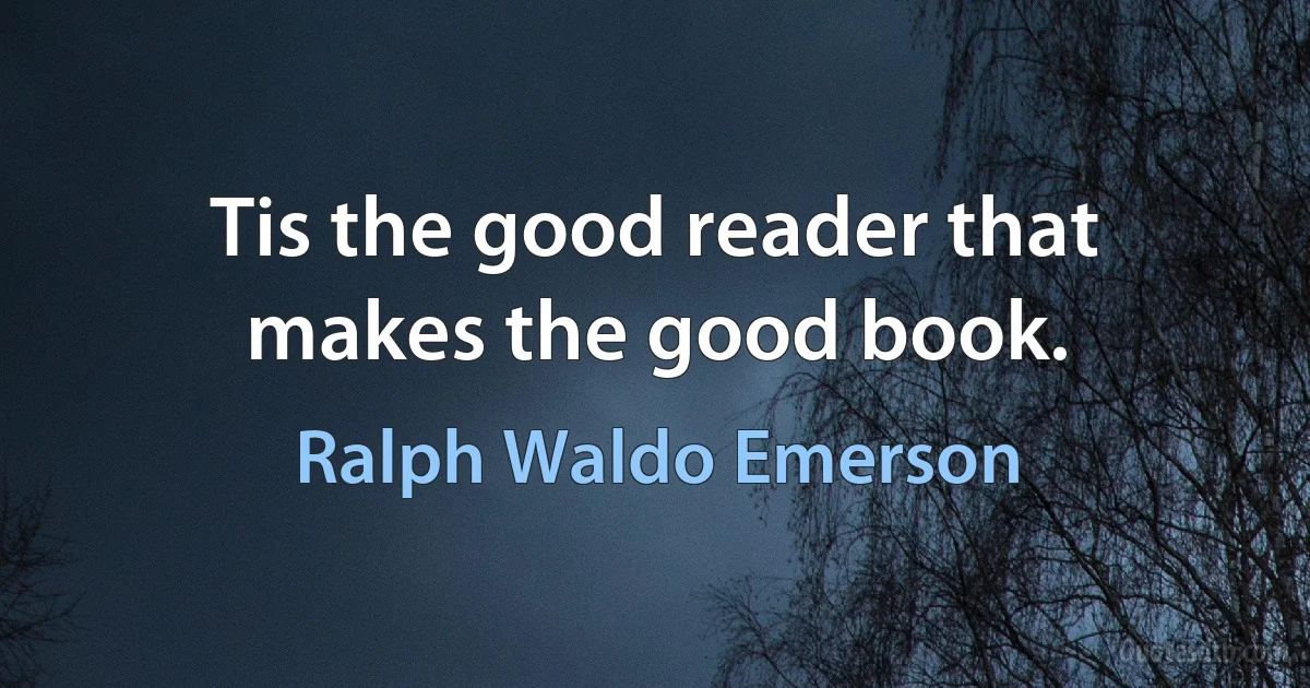 Tis the good reader that makes the good book. (Ralph Waldo Emerson)