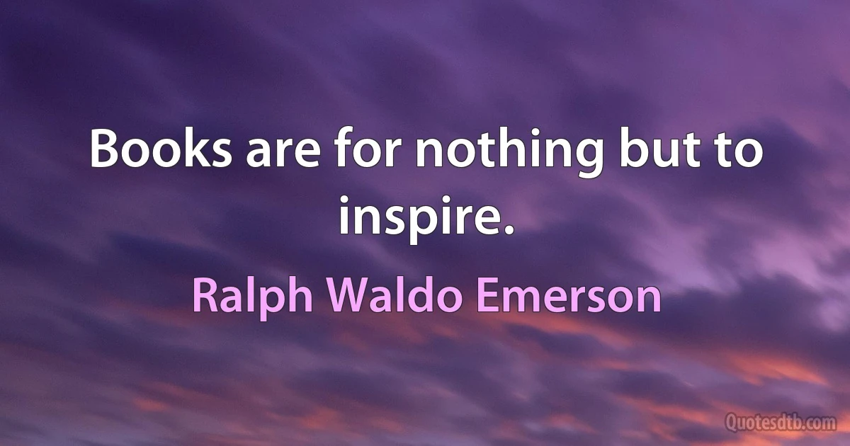 Books are for nothing but to inspire. (Ralph Waldo Emerson)