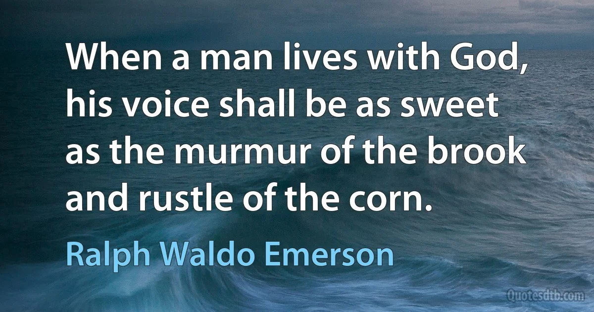 When a man lives with God, his voice shall be as sweet as the murmur of the brook and rustle of the corn. (Ralph Waldo Emerson)