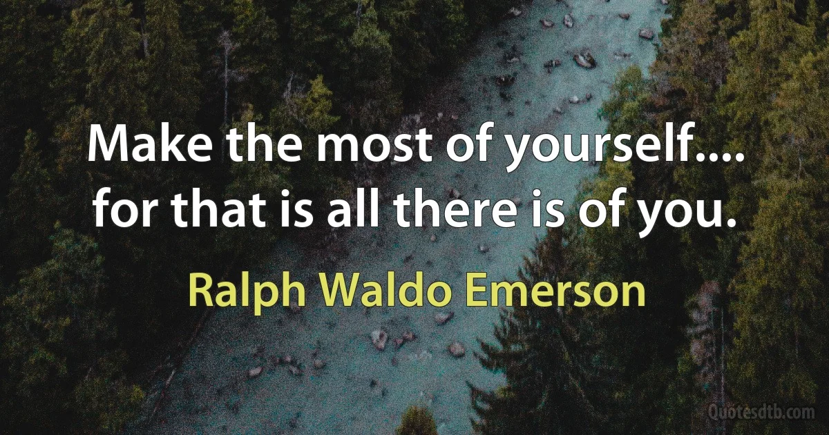 Make the most of yourself.... for that is all there is of you. (Ralph Waldo Emerson)