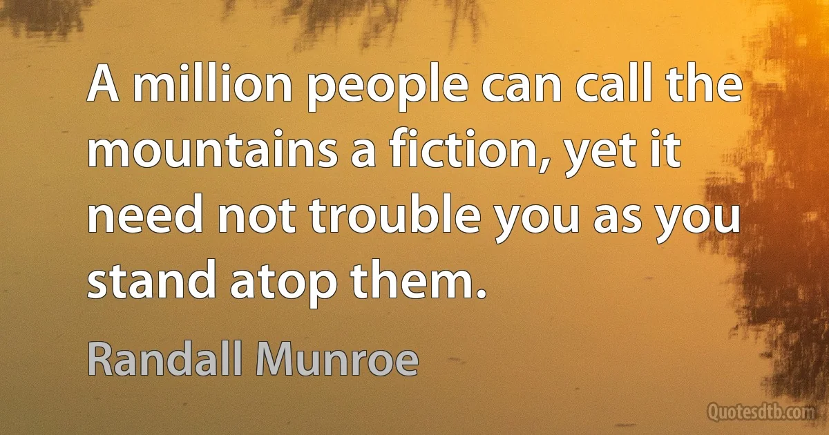 A million people can call the mountains a fiction, yet it need not trouble you as you stand atop them. (Randall Munroe)