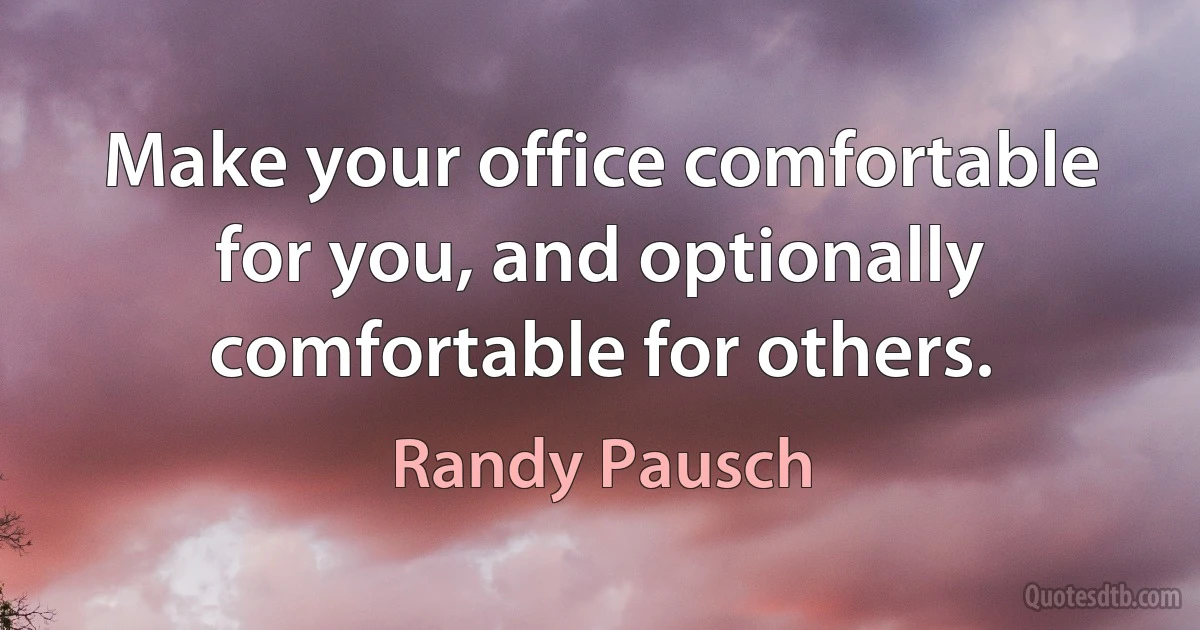 Make your office comfortable for you, and optionally comfortable for others. (Randy Pausch)