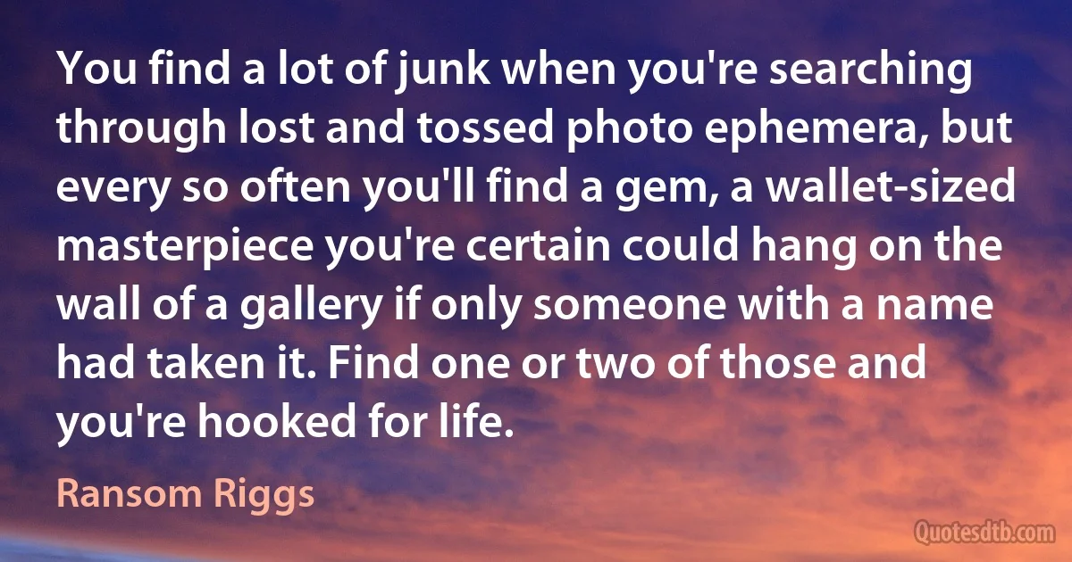 You find a lot of junk when you're searching through lost and tossed photo ephemera, but every so often you'll find a gem, a wallet-sized masterpiece you're certain could hang on the wall of a gallery if only someone with a name had taken it. Find one or two of those and you're hooked for life. (Ransom Riggs)