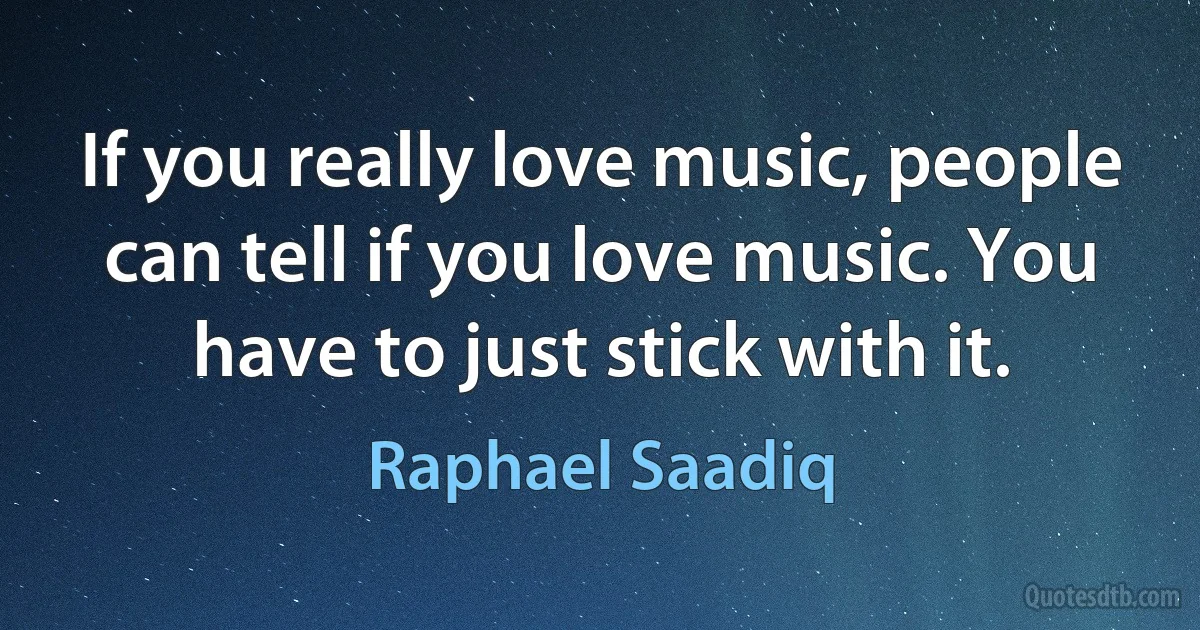 If you really love music, people can tell if you love music. You have to just stick with it. (Raphael Saadiq)