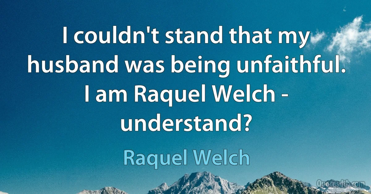 I couldn't stand that my husband was being unfaithful. I am Raquel Welch - understand? (Raquel Welch)