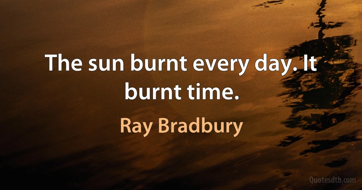 The sun burnt every day. It burnt time. (Ray Bradbury)