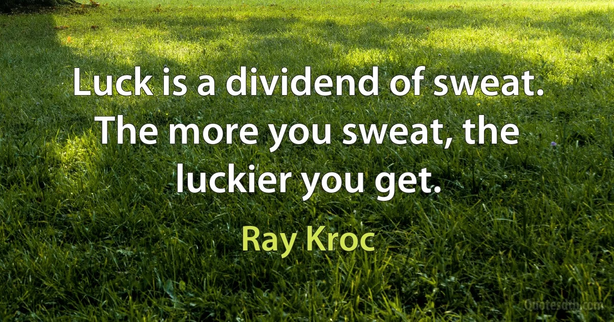 Luck is a dividend of sweat. The more you sweat, the luckier you get. (Ray Kroc)