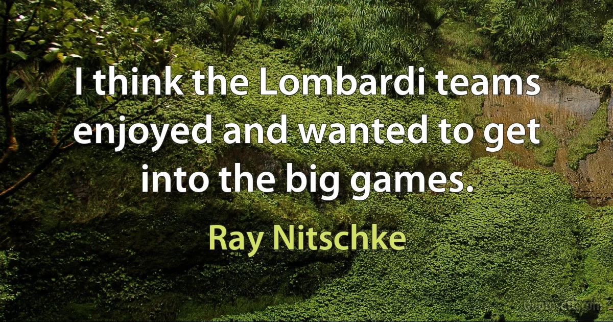 I think the Lombardi teams enjoyed and wanted to get into the big games. (Ray Nitschke)