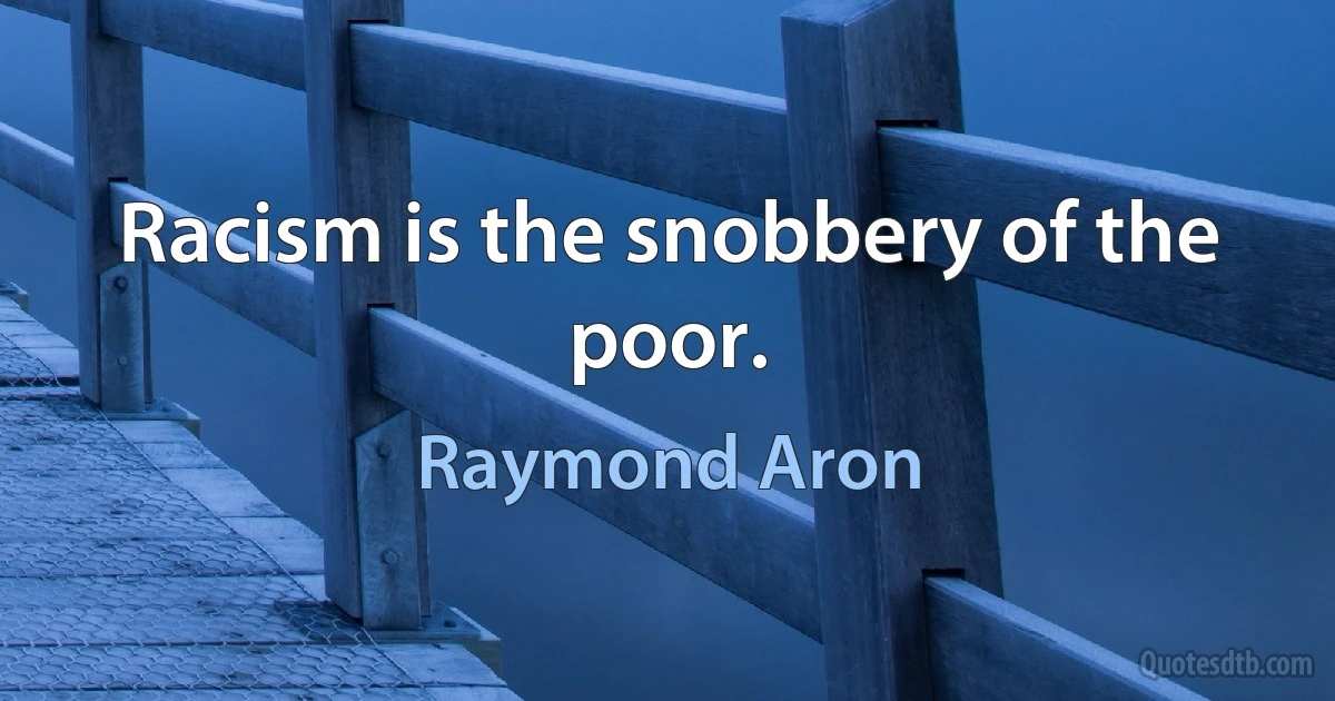 Racism is the snobbery of the poor. (Raymond Aron)