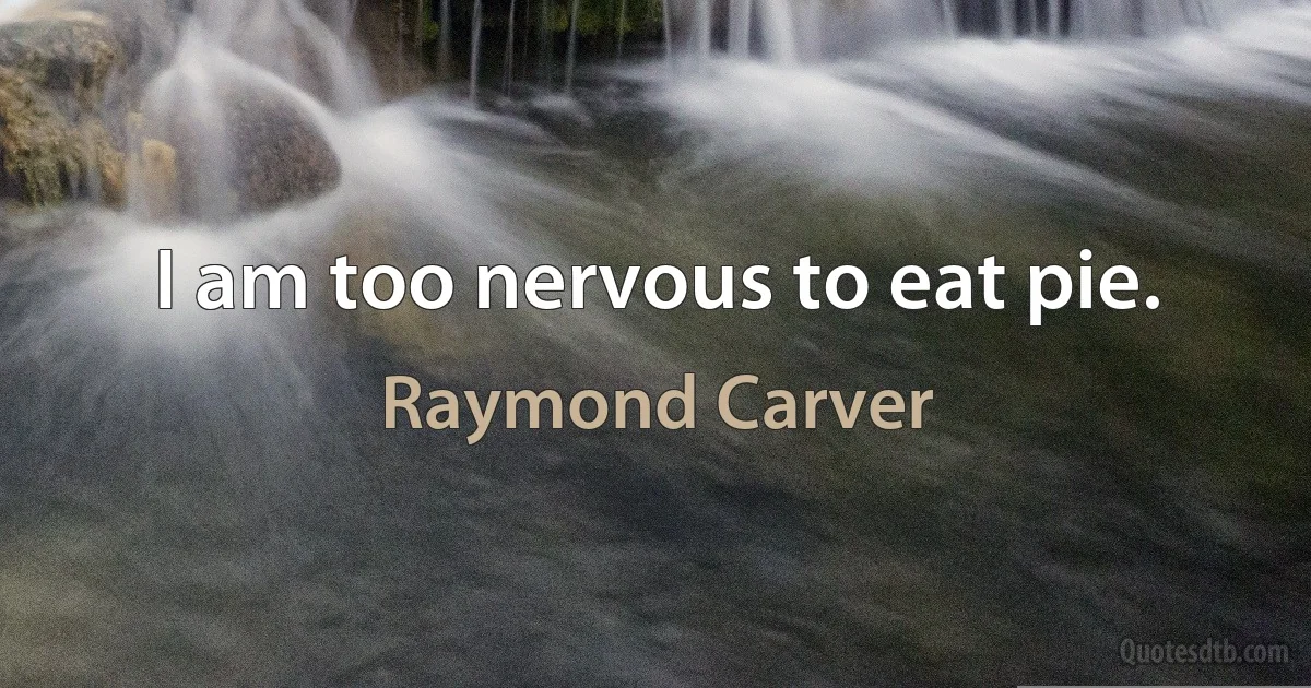 I am too nervous to eat pie. (Raymond Carver)