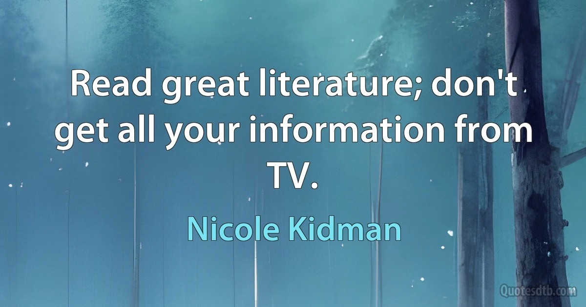 Read great literature; don't get all your information from TV. (Nicole Kidman)