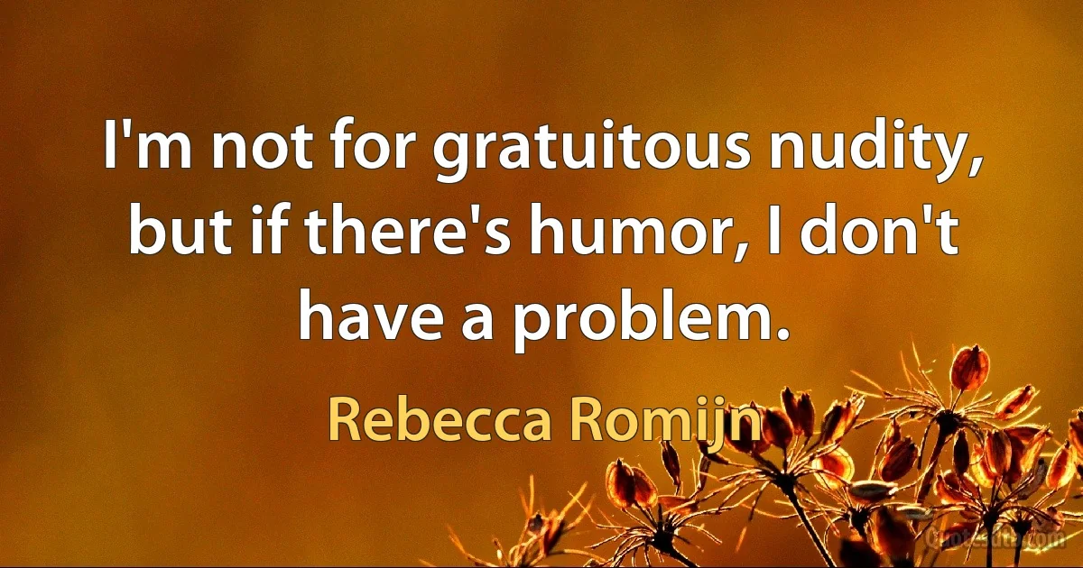 I'm not for gratuitous nudity, but if there's humor, I don't have a problem. (Rebecca Romijn)