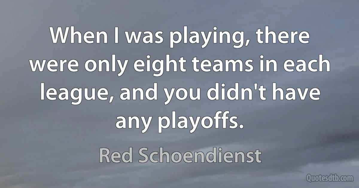 When I was playing, there were only eight teams in each league, and you didn't have any playoffs. (Red Schoendienst)