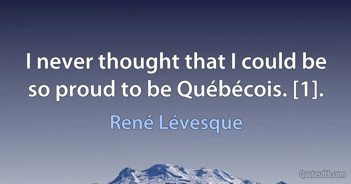 I never thought that I could be so proud to be Québécois. [1]. (René Lévesque)