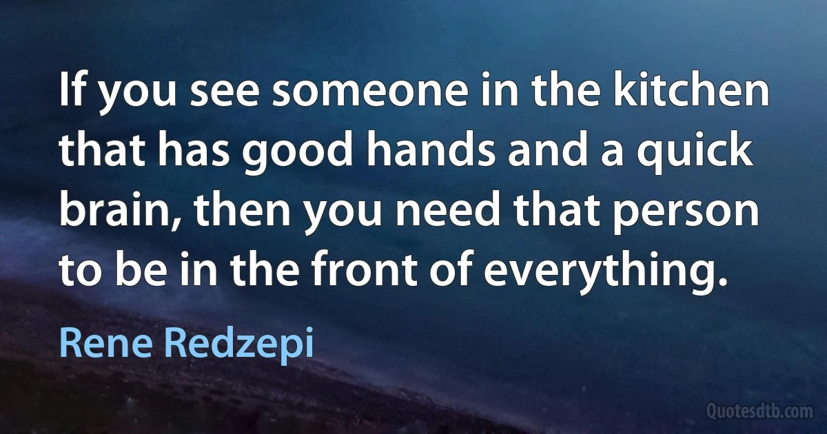 If you see someone in the kitchen that has good hands and a quick brain, then you need that person to be in the front of everything. (Rene Redzepi)