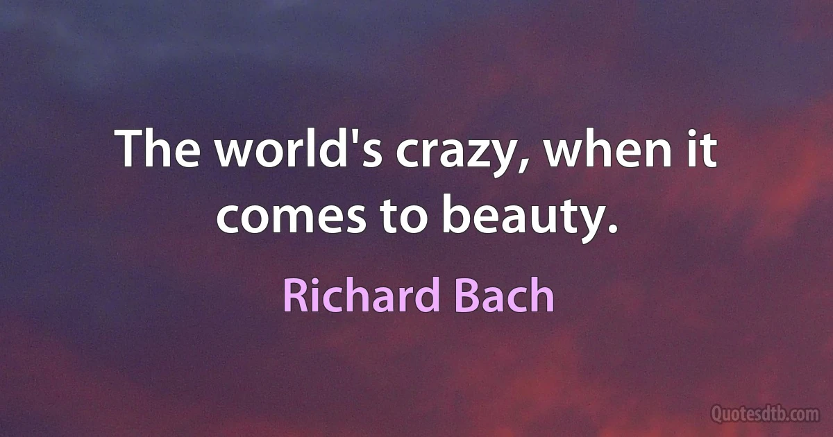 The world's crazy, when it comes to beauty. (Richard Bach)